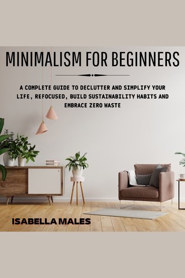 Minimalism For Beginners - A Complete Guide to Declutter and Simplify Your Life Refocused Build Sustainability Habits and Embrace Zero Waste - cover