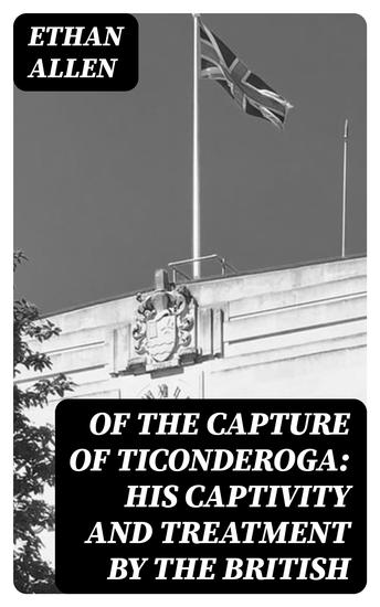 Of the Capture of Ticonderoga: His Captivity and Treatment by the British - cover