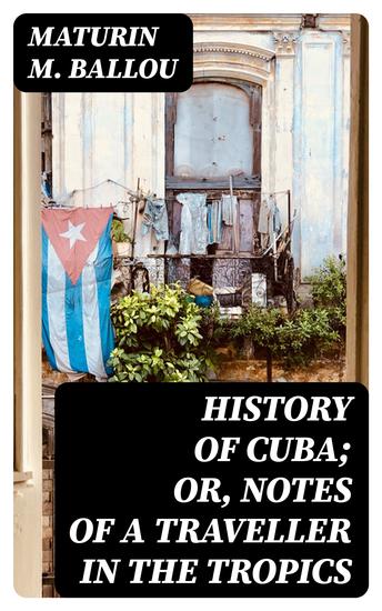 History of Cuba; or Notes of a Traveller in the Tropics - Being a Political Historical and Statistical Account of the Island from its First Discovery to the Present Time - cover