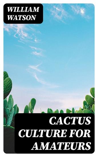 Cactus Culture for Amateurs - Being Descriptions of the Various Cactuses Grown in This Country With Full and Practical Instructions for Their Successful Cultivation - cover