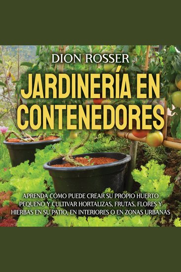 Jardinería en contenedores: Aprenda cómo puede crear su propio huerto pequeño y cultivar hortalizas frutas flores y hierbas en su patio en interiores o en zonas urbanas - cover