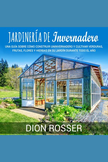 Jardinería de invernadero: Una guía sobre cómo construir un invernadero y cultivar verduras frutas flores y hierbas en su jardín durante todo el año - cover