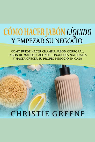 Cómo hacer jabón líquido y empezar su negocio: Cómo puede hacer champú jabón corporal jabón de manos y acondicionadores naturales y hacer crecer su propio negocio en casa - cover