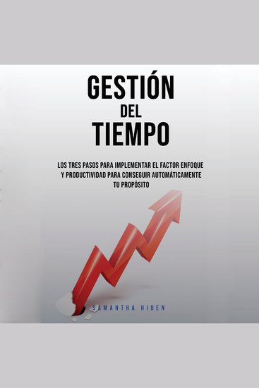 Gestión Del Tiempo: Los Tres Pasos Para Implementar El Factor Enfoque y Productividad Para Conseguir Automáticamente Tu Propósito - cover