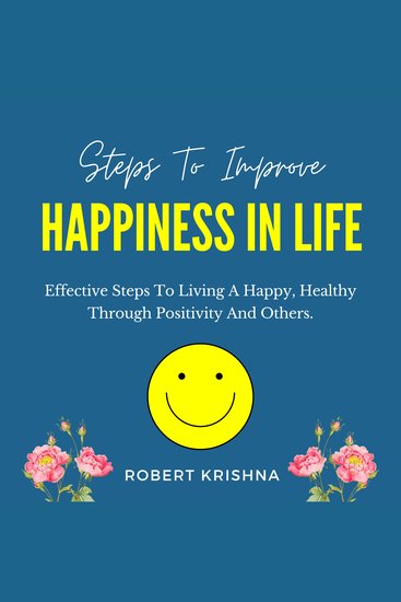 Steps to Improve Happiness in Life - Effective Steps To Living A Happy Healthy Through Positivity And Others - cover