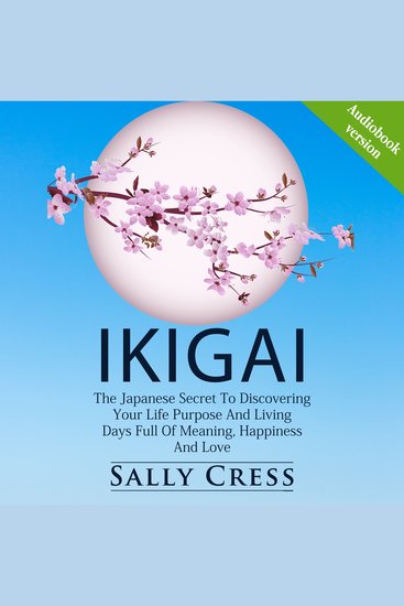 IKIGAI - The Japanese Secret To Discovering Your Life Purpose And Living Days Full Of Meaning Happiness And Love - cover