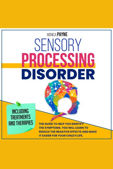 Sensory Processing Disorder - The #1 Guide To Help You Identify the Symptoms You Will Learn to Reduce the Negative Effects and Make it Easier for Your Child's Life | Including Treatments And Therapies - cover