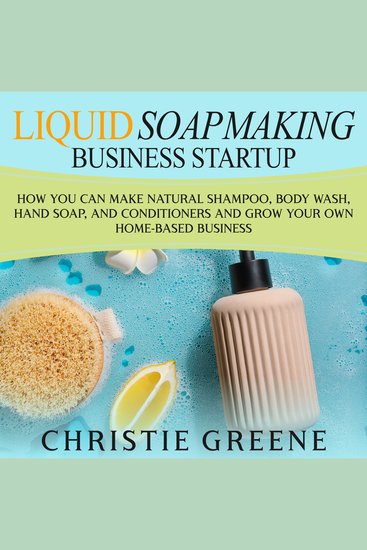 Liquid Soapmaking Business Startup: How You Can Make Natural Shampoo Body Wash Hand Soap and Conditioners and Grow Your Own Home-Based Business - cover
