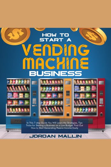 HOW TO START A VENDING MACHINE BUSINESS - In These 7 Simple Steps You'll Discover How to Create a Monthly Full-Time Income Automatically with Little Budget and No Experience Required (Complete Beginners Guide) - cover