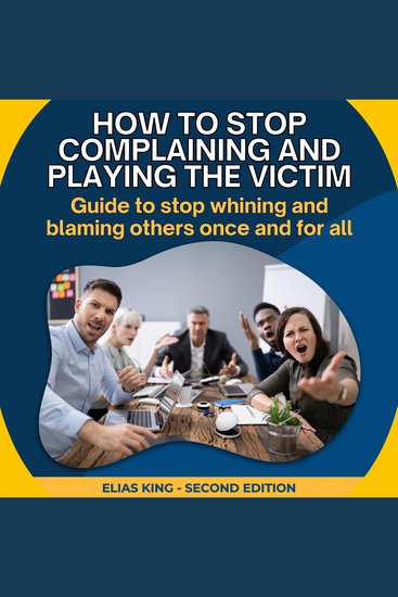How to stop complaining and playing the victim - Guide to stop whining and blaming others once and for all - cover