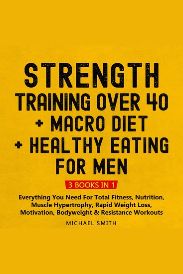 Strength Training Over 40 + MACRO DIET + Healthy Eating For Men: Everything You Need For Total Fitness Nutrition Muscle Hypertrophy Rapid Weight Loss Motivation Bodyweight & Resistance Workouts - cover