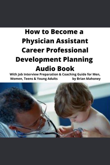 How to Become a Physician Assistant Career Professional Development Planning Audio Book - With Job Interview Preparation & Coaching Guide for Men Women Teens & Young Adults - cover
