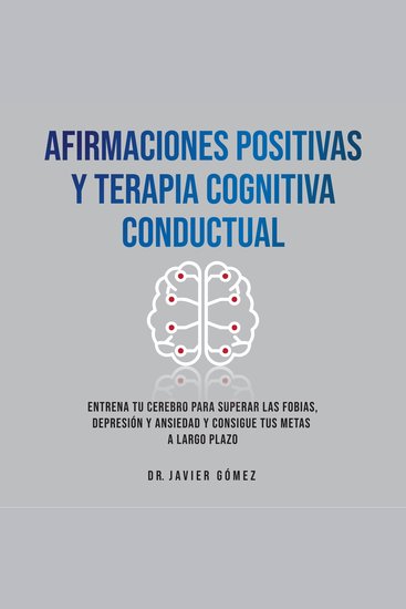 Afirmaciones Positivas Y Terapia Cognitiva Conductual - Entrena Tu cerebro Para Superar Las Fobias Depresión Y Ansiedad Y Consigue Tus Metas A Largo Plazo - cover