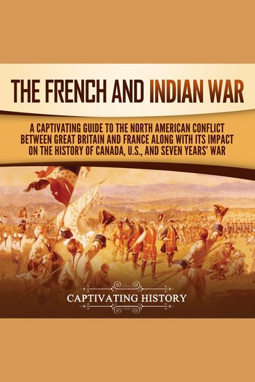 French and Indian War The: A Captivating Guide to the North American Conflict between Great Britain and France along with Its Impact on the History of Canada the US and the Seven Years’ War - cover