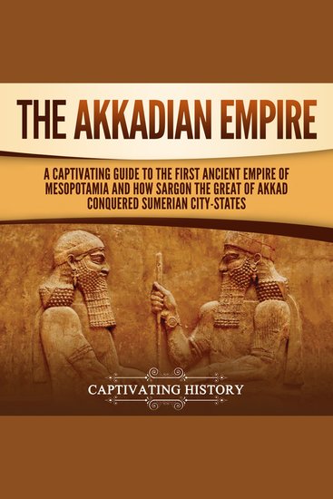 Akkadian Empire The: A Captivating Guide to the First Ancient Empire of Mesopotamia and How Sargon the Great of Akkad Conquered the Sumerian City-States - cover