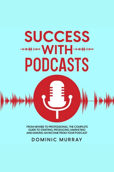 Success with Podcasts - From Newbie to Professional: The Complete Guide to Producing Marketing and Making an Income from Your Podcast - cover