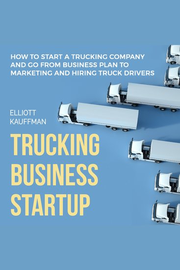 Trucking Business Startup: How to Start a Trucking Company and Go from Business Plan to Marketing and Hiring Truck Drivers - cover