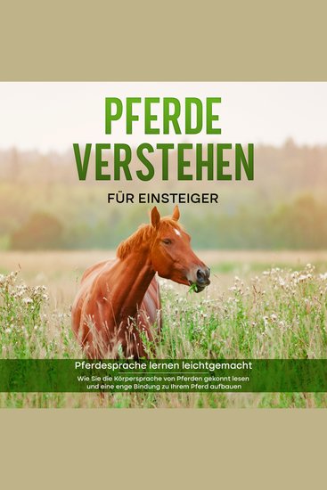 Pferde verstehen für Einsteiger - Pferdesprache lernen leichtgemacht : Wie Sie die Körpersprache von Pferden gekonnt lesen und eine enge Bindung zu Ihrem Pferd aufbauen - cover