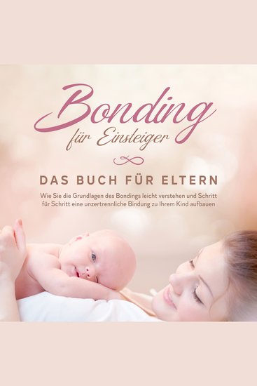 Bonding für Einsteiger - Das Buch für Eltern: Wie Sie die Grundlagen des Bondings leicht verstehen und Schritt für Schritt eine unzertrennliche Bindung zu Ihrem Kind aufbauen - cover