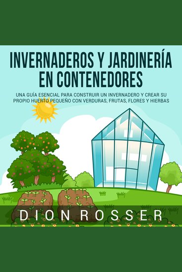 Invernaderos y jardinería en contenedores: Una guía esencial para construir un invernadero y crear su propio huerto pequeño con verduras frutas flores y hierbas - cover
