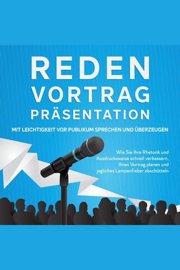Reden Vortrag Präsentation - Mit Leichtigkeit vor Publikum sprechen und überzeugen: Wie Sie Ihre Rhetorik und Ausdrucksweise schnell verbessern Ihren Vortrag planen und jegliches Lampenfieber abschütteln - cover