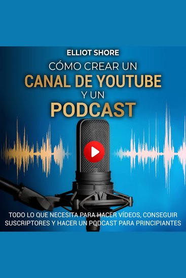 Cómo crear un canal de Youtube y un podcast: Todo lo que necesita para hacer vídeos conseguir suscriptores y hacer un podcast para principiantes - cover