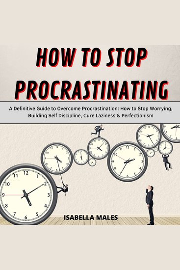 How to Stop Procrastinating - A Definitive Guide to Overcome Procrastination: How to Stop Worrying Building Self Discipline Cure Laziness & Perfectionism - cover