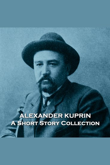 Alexander Kuprin - A Short Story Collection - A selection of stories from the great short story writer that Leo Tolstoy labelled the true successor to Anton Chekhov - cover