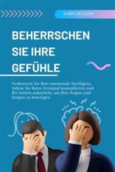 Beherrschen Sie Ihre Gefühle - Verbessern Sie Ihre emotionale Intelligenz indem Sie Ihren Verstand kontrollieren und Ihr Gehirn ankurbeln um Ihre Ängste und Sorgen zu beseitigen - cover