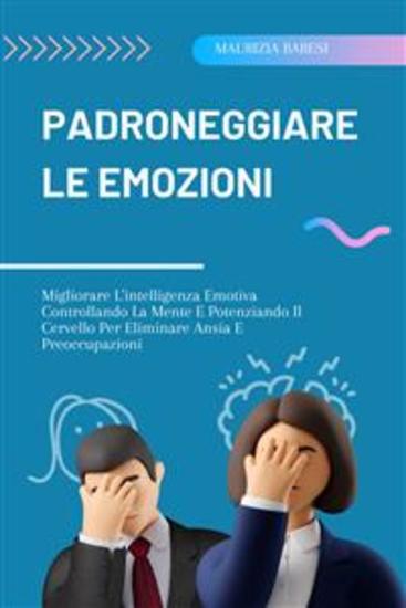 Padroneggiare Le Emozioni - Migliorare L'intelligenza Emotiva Controllando La Mente E Potenziando Il Cervello Per Eliminare Ansia E Preoccupazioni - cover