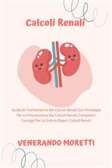 Calcoli Renali - Guida Al Trattamento Dei Calcoli Renali Con Strategie Per La Prevenzione Dei Calcoli Renali Compresi I Consigli Per La Salute Dopo I Calcoli Renali - cover