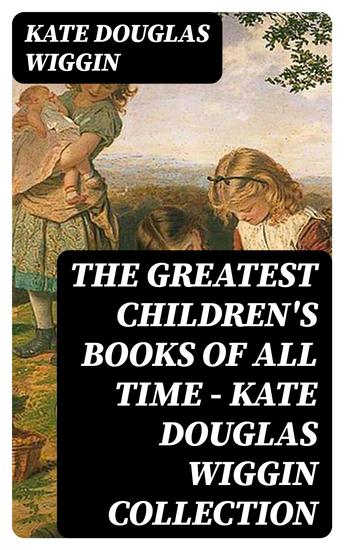The Greatest Children's Books of All Time - Kate Douglas Wiggin Collection - cover