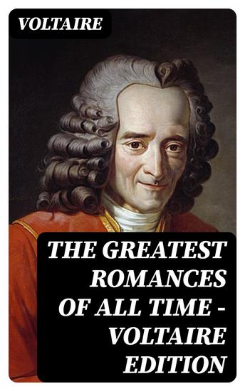 The Greatest Romances of All Time - Voltaire Edition - Novels Short Stories Satires & Fables - cover
