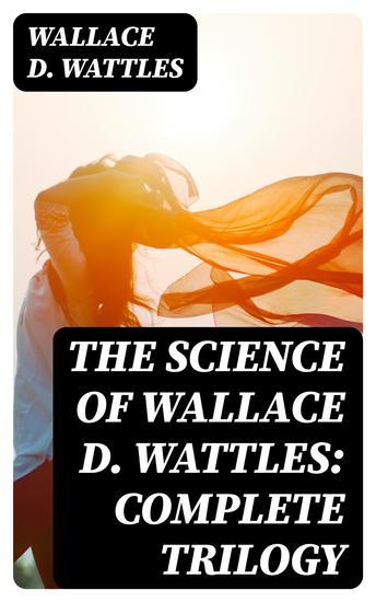 The Science of Wallace D Wattles: Complete Trilogy - The Science of Being Well The Science of Getting Rich & The Science of Being Great - cover