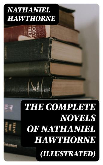 The Complete Novels of Nathaniel Hawthorne (Illustrated) - Fanshawe The Scarlet Letter with its Adaptation The House of the Seven Gables The Blithedale Romance The Marble Faun The Dolliver Romance Septimius Felton Grimshawe's Secret and Biography - cover