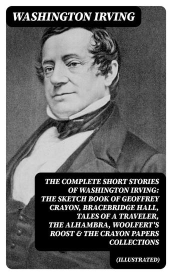 The Complete Short Stories of Washington Irving: The Sketch Book of Geoffrey Crayon Bracebridge Hall Tales of a Traveler The Alhambra Woolfert's Roost & The Crayon Papers Collections (Illustrated) - The Legend of Sleepy Hollow Rip Van Winkle Old Christmas The Voyage Roscoe The Widow's R... - cover