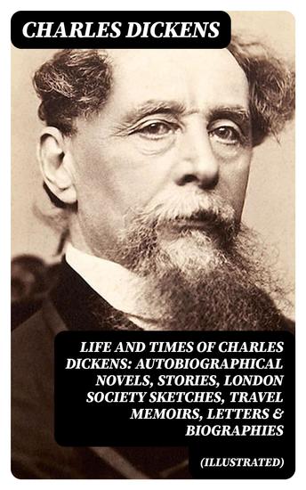 Life and Times of Charles Dickens: Autobiographical Novels Stories London Society Sketches Travel Memoirs Letters & Biographies (Illustrated) - David Copperfield Sketches by Boz American Notes Pictures From Italy Reprinted Pieces Sunday Under Three Heads The Uncommercial Traveller My Fa... - cover
