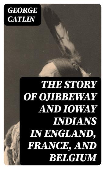 The Story of Ojibbeway and Ioway Indians in England France and Belgium - cover