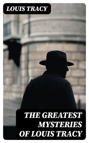 The Greatest Mysteries of Louis Tracy - 14 Novels in One Edition:Detectives White & Furneaux Mysteries The Albert Gate Mystery The Stowmarket Mystery The Bartlett Mystery A Mysterious Disappearance The Late Tenant & more - cover