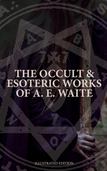 The Occult & Esoteric Works of A E Waite (Illustrated Edition) - Devil-Worship Tarot Mysteries of Goëtic Theurgy Sorcery & Necromancy - cover