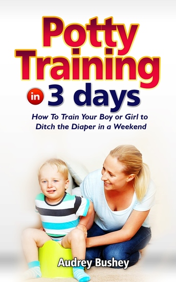Potty Training In 3 Days - How To Train Your Boy Or Girl To Ditch The Diapers In A Weekend - cover