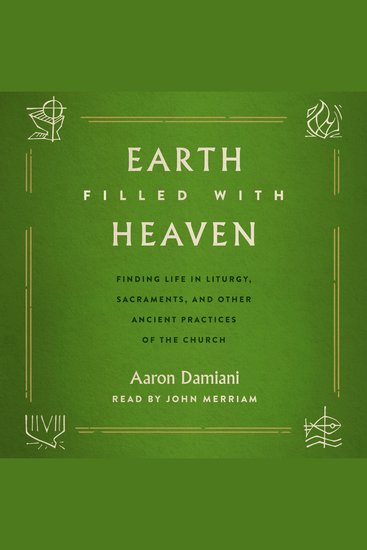 Earth Filled with Heaven - Finding Life in Liturgy Sacraments and other Ancient Practices of the Church - cover