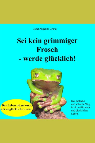Sei kein grimmiger Frosch – werde glücklich! - Der einfache und schnelle Weg in ein zufriedenes und glückliches Leben - cover
