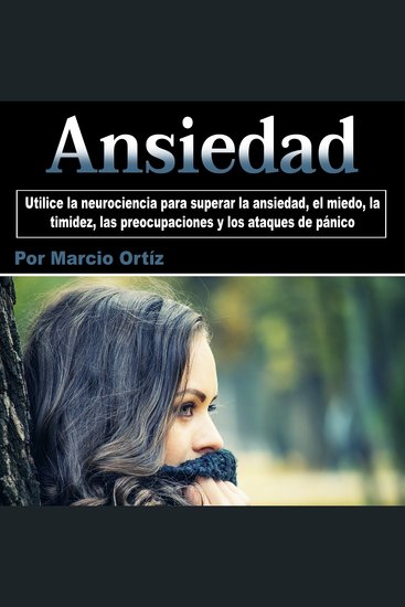 Ansiedad - Utilice la neurociencia para superar la ansiedad el miedo la timidez las preocupaciones y los ataques de pánico - cover