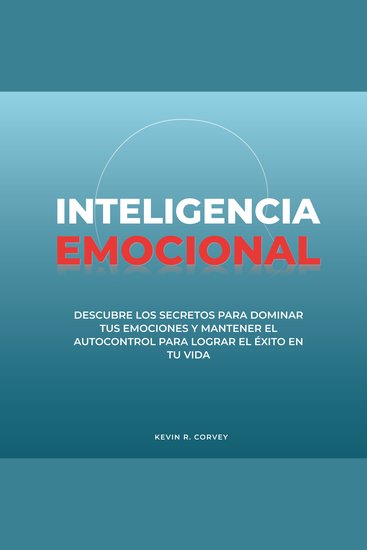 Inteligencia Emocional - Descubre Los Secretos Para Dominar Tus Emociones Y Mantener El Autocontrol Para Lograr El Éxito En Tu Vida - cover