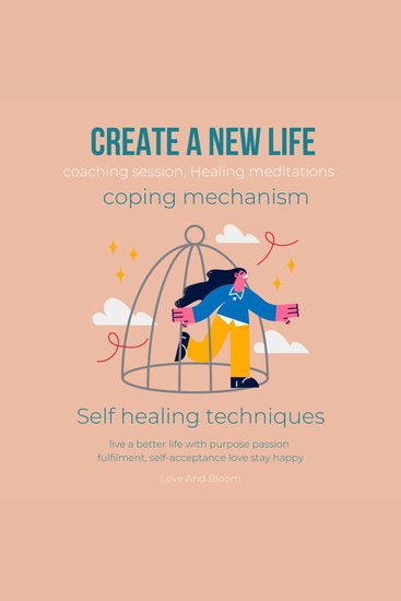 Create a New Life coping mechanism coaching session Healing meditations Self healing techniques - live a better life with purpose passion fulfilment self-acceptance love stay happy - cover