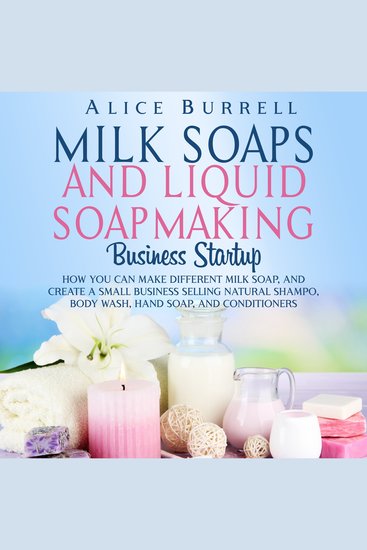 Milk Soaps and Liquid Soapmaking Business Startup: How You Can Make Different Milk Soaps and Create a Small Business Selling Natural Shampoo Body Wash Hand Soap and Conditioners - cover