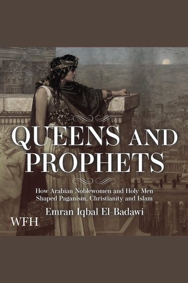Queens and Prophets - How Arabian Noblewomen and Holy Men Shaped Paganism Christianity and Islam - cover