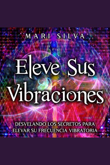 Eleve sus vibraciones: Desvelando los secretos para elevar su frecuencia vibratoria - cover