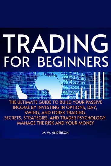 Trading for Beginners - The Ultimate Guide to Build Your Passive Income by Investing in Options Day Swing and Forex Trading Secrets Strategies and Trader Psychology Manage the Risk and Your Money - cover